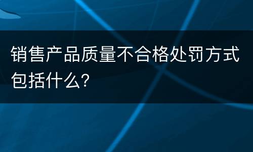 销售产品质量不合格处罚方式包括什么？