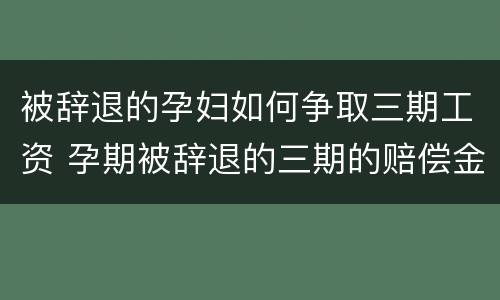 被辞退的孕妇如何争取三期工资 孕期被辞退的三期的赔偿金