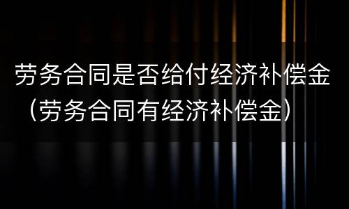 劳务合同是否给付经济补偿金（劳务合同有经济补偿金）