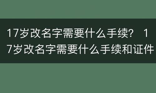 17岁改名字需要什么手续？ 17岁改名字需要什么手续和证件