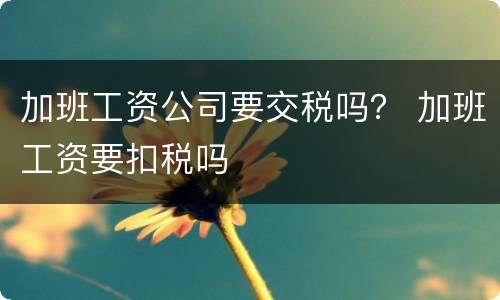 加班工资公司要交税吗？ 加班工资要扣税吗