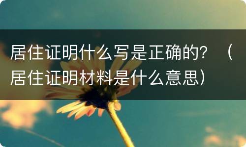 居住证明什么写是正确的？（居住证明材料是什么意思）