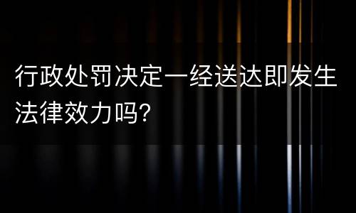 行政处罚决定一经送达即发生法律效力吗？