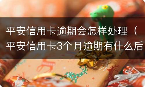 平安信用卡逾期会怎样处理（平安信用卡3个月逾期有什么后果是什么）