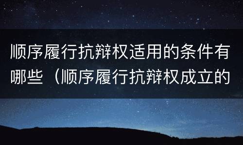 顺序履行抗辩权适用的条件有哪些（顺序履行抗辩权成立的条件有哪些）