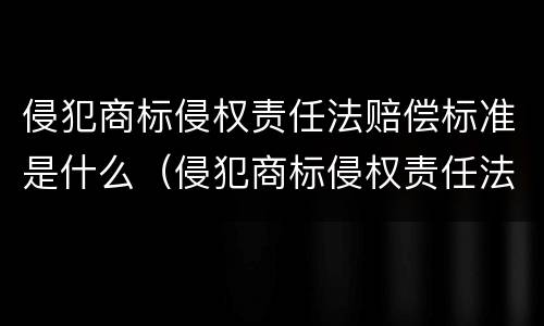 侵犯商标侵权责任法赔偿标准是什么（侵犯商标侵权责任法赔偿标准是什么意思）