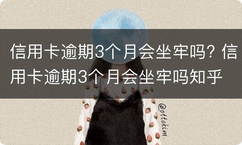 信用卡逾期3个月会坐牢吗? 信用卡逾期3个月会坐牢吗知乎