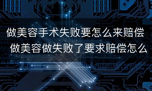 做美容手术失败要怎么来赔偿 做美容做失败了要求赔偿怎么走程序