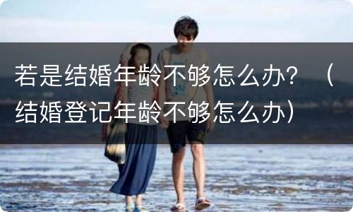 若是结婚年龄不够怎么办？（结婚登记年龄不够怎么办）