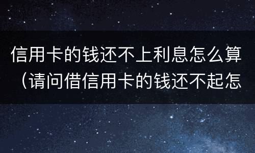 信用卡的钱还不上利息怎么算（请问借信用卡的钱还不起怎么办?）