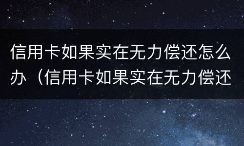信用卡如果实在无力偿还怎么办（信用卡如果实在无力偿还怎么办啊）