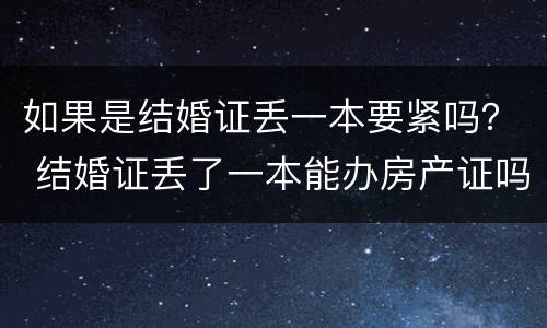 如果是结婚证丢一本要紧吗？ 结婚证丢了一本能办房产证吗