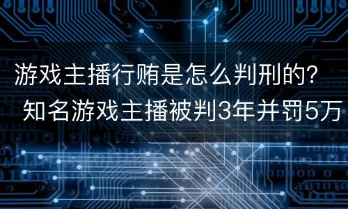 游戏主播行贿是怎么判刑的？ 知名游戏主播被判3年并罚5万