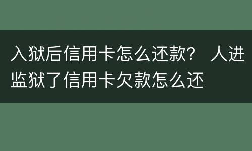 入狱后信用卡怎么还款？ 人进监狱了信用卡欠款怎么还