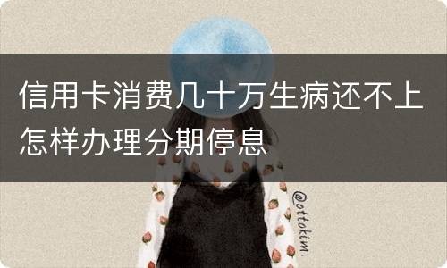 信用卡消费几十万生病还不上怎样办理分期停息