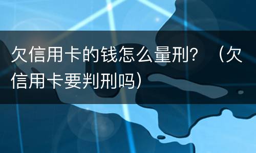欠信用卡的钱怎么量刑？（欠信用卡要判刑吗）