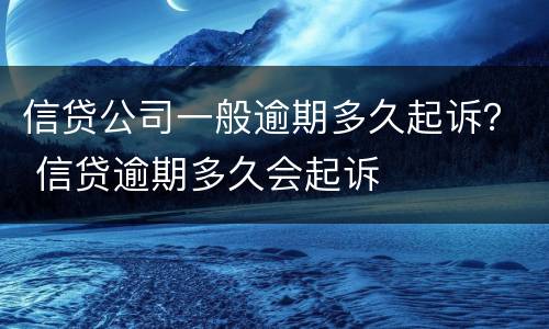 信贷公司一般逾期多久起诉？ 信贷逾期多久会起诉