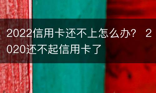 2022信用卡还不上怎么办？ 2020还不起信用卡了