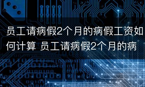 员工请病假2个月的病假工资如何计算 员工请病假2个月的病假工资如何计算