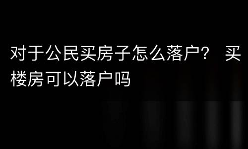对于公民买房子怎么落户？ 买楼房可以落户吗