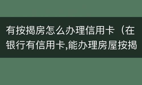 有按揭房怎么办理信用卡（在银行有信用卡,能办理房屋按揭吗）