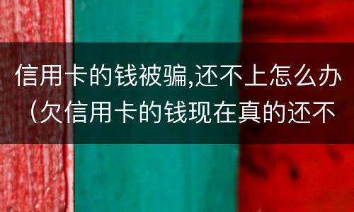 信用卡的钱被骗,还不上怎么办（欠信用卡的钱现在真的还不上怎么办）