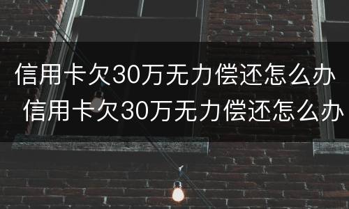 信用卡欠30万无力偿还怎么办 信用卡欠30万无力偿还怎么办啊