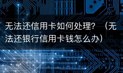 无法还信用卡如何处理？（无法还银行信用卡钱怎么办）