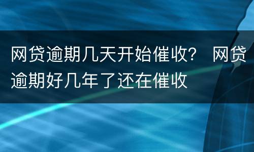 网贷逾期几天开始催收？ 网贷逾期好几年了还在催收