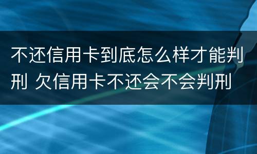 不还信用卡到底怎么样才能判刑 欠信用卡不还会不会判刑