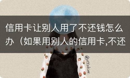 信用卡让别人用了不还钱怎么办（如果用别人的信用卡,不还会怎样）