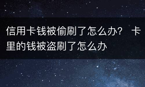 信用卡钱被偷刷了怎么办？ 卡里的钱被盗刷了怎么办