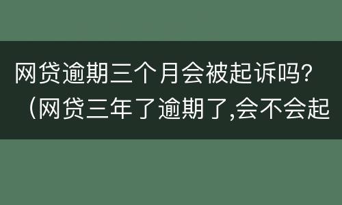 网贷逾期三个月会被起诉吗？（网贷三年了逾期了,会不会起诉）