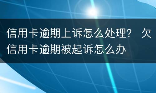信用卡逾期上诉怎么处理？ 欠信用卡逾期被起诉怎么办