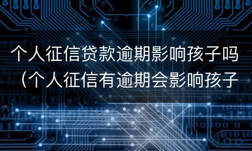 个人征信贷款逾期影响孩子吗（个人征信有逾期会影响孩子吗）