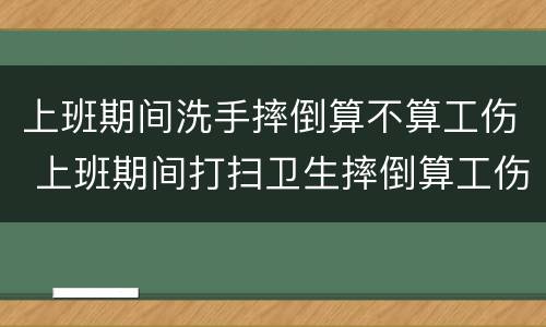 上班期间洗手摔倒算不算工伤 上班期间打扫卫生摔倒算工伤吗