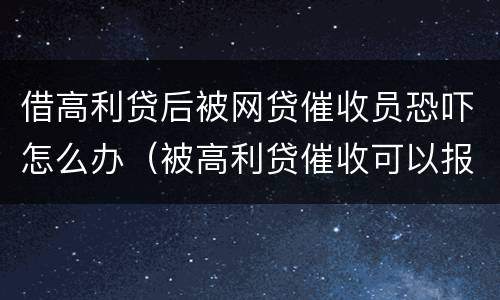 借高利贷后被网贷催收员恐吓怎么办（被高利贷催收可以报警吗）