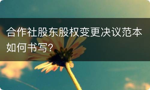 合作社股东股权变更决议范本如何书写？