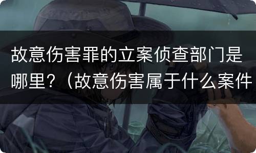 故意伤害罪的立案侦查部门是哪里?（故意伤害属于什么案件）