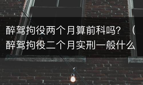 醉驾拘役两个月算前科吗？（醉驾拘役二个月实刑一般什么情况）