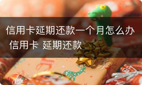 信用卡延期还款一个月怎么办 信用卡 延期还款