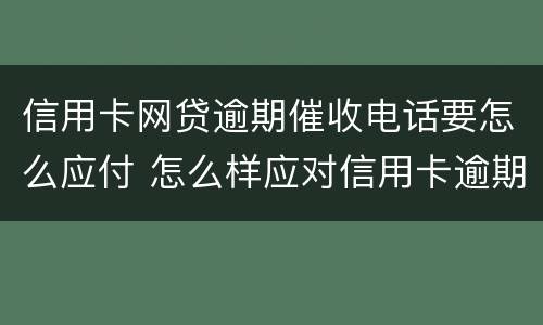 信用卡网贷逾期催收电话要怎么应付 怎么样应对信用卡逾期催收电话?