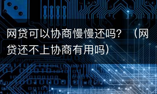 网贷可以协商慢慢还吗？（网贷还不上协商有用吗）