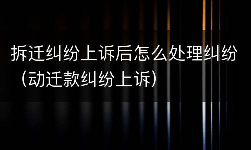 拆迁纠纷上诉后怎么处理纠纷（动迁款纠纷上诉）