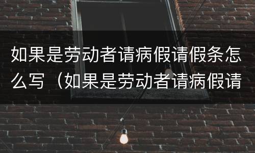 如果是劳动者请病假请假条怎么写（如果是劳动者请病假请假条怎么写理由）