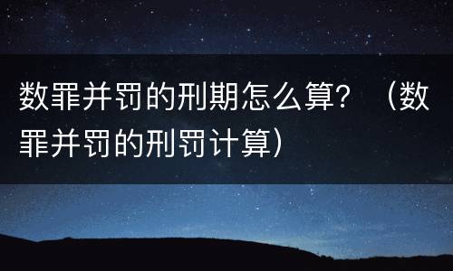 数罪并罚的刑期怎么算？（数罪并罚的刑罚计算）