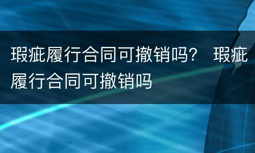 瑕疵履行合同可撤销吗？ 瑕疵履行合同可撤销吗