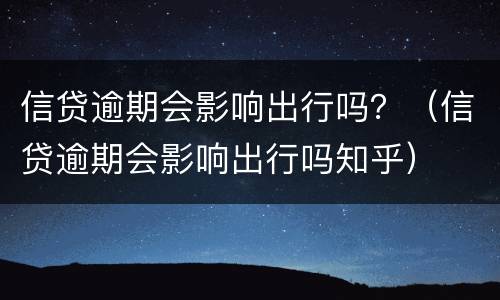 信贷逾期会影响出行吗？（信贷逾期会影响出行吗知乎）