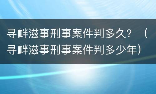 寻衅滋事刑事案件判多久？（寻衅滋事刑事案件判多少年）