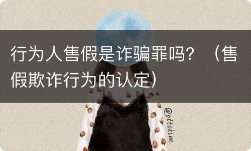 行为人售假是诈骗罪吗？（售假欺诈行为的认定）